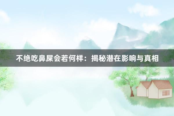 不绝吃鼻屎会若何样：揭秘潜在影响与真相