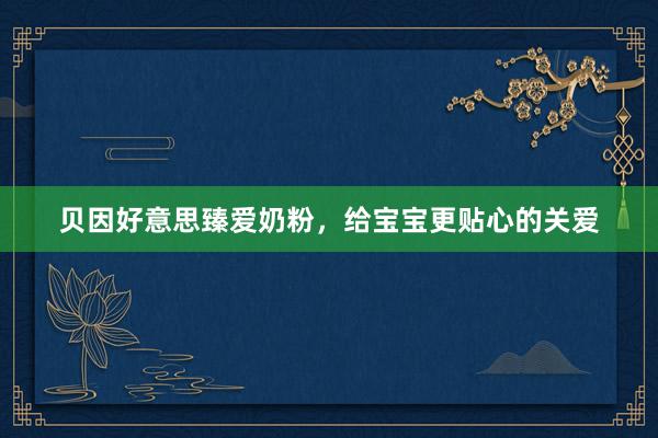 贝因好意思臻爱奶粉，给宝宝更贴心的关爱