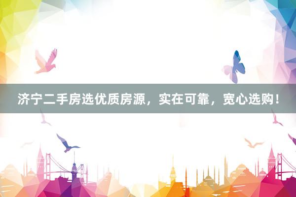 济宁二手房选优质房源，实在可靠，宽心选购！